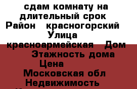 сдам комнату на длительный срок › Район ­ красногорский › Улица ­ красноармейская › Дом ­ 59 › Этажность дома ­ 9 › Цена ­ 14 000 - Московская обл. Недвижимость » Квартиры аренда   . Московская обл.